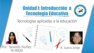Unidad I: Introducción a
Tecnología Educativa
Tecnologías aplicadas a la educación
Por: Yaneidis Núñez
16-8920
A: Juana Jorge
 
