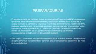 PREPARADURIAS
• El estudiante debe ser del iuteb, haber aprovechado el Trayecto I del PNF de la carrera
que cursa, tener un buen comportamiento y calificación mínima de 18 puntos en la
unidad curricular a participar y 16 puntos en el Índice de Rendimiento Académico (IRA),
cualquier estudiante que no haya sido postulado como preparador y cumpla con todos
los criterios puede registrarse en la División de Desarrollo Estudiantil, tomando en
cuenta las necesidades de la Coordinaciones Académicas y los recursos
presupuestarios de la División de Desarrollo Estudiantil.
• Está dirigido a favorecer a los estudiantes destacados académicamente con la finalidad
de aprovechar sus conocimientos y ponerlos a favor del desarrollo académico del resto
de los estudiantes.
 