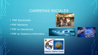 CARRERAS INICIALES
• PNF Electricidad
• PNF Mecánica
• PNF en Geociencia
• PNF en Sistema e Informática
 