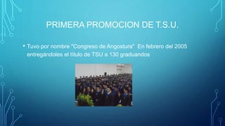 PRIMERA PROMOCION DE T.S.U.
• Tuvo por nombre "Congreso de Angostura" En febrero del 2005
entregándoles el título de TSU a 130 graduandos
 