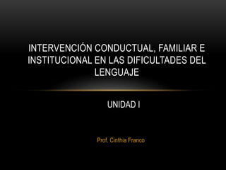 Prof. Cinthia Franco
INTERVENCIÓN CONDUCTUAL, FAMILIAR E
INSTITUCIONAL EN LAS DIFICULTADES DEL
LENGUAJE
UNIDAD I
 