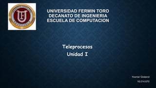 UNIVERSIDAD FERMIN TORO
DECANATO DE INGENIERIA
ESCUELA DE COMPUTACION
Teleprocesos
Unidad I
Yosmer Graterol
16.014.670
 