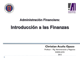 Administración Financiera:

Introducción a las Finanzas



                    Christian Acuña Opazo
                    Profesor – Mg. Administración y Negocios
                                  DADE-UCN
                                     2012
 