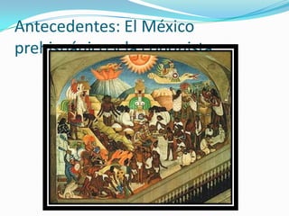Antecedentes: El México
prehispánico y la conquista.