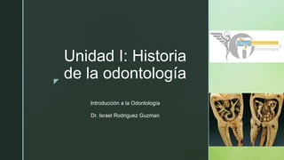 z
Unidad I: Historia
de la odontología
Introducción a la Odontología
Dr. Israel Rodriguez Guzman
 