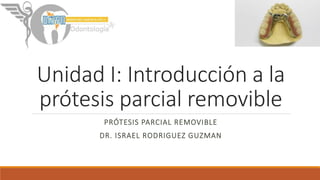 Unidad I: Introducción a la
prótesis parcial removible
PRÓTESIS PARCIAL REMOVIBLE
DR. ISRAEL RODRIGUEZ GUZMAN
 