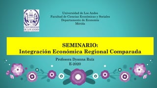 SEMINARIO:
Integración Económica Regional Comparada
Profesora Dyanna Ruíz
E-2020
Universidad de Los Andes
Facultad de Ciencias Económicas y Sociales
Departamento de Economía
Mérida
 