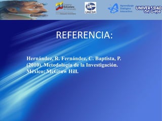REFERENCIA:
Hernández, R. Fernández, C. Baptista, P.
(2010). Metodología de la Investigación.
México: McGraw Hill.
 