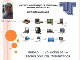 UNIDAD I: EVOLUCIÓN DE LA
TECNOLOGÍA DEL COMPUTADOR
MsC. Jenny Quiñonez
INSTITUTO UNIVERSITARIO DE TECNOLOGÍA
“ANTONIO JOSÉ DE SUCRE”
EXTENSIÓN MARACAIBO
 