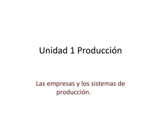 Unidad 1 Producción
Las empresas y los sistemas de
producción.
 