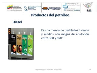 Productos del petróleo
Diesel
Es una mezcla de destilados livianos
y medios con rangos de ebullición
entre 300 y 650 °F
El petróleo y sus productos Marzo 2022 60
 