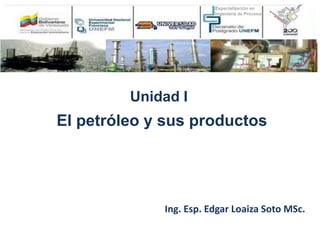 El petróleo y sus productos
Ing. Esp. Edgar Loaiza Soto MSc.
Unidad I
 