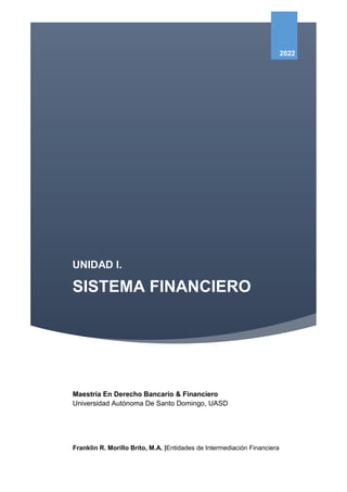 UNIDAD I.
SISTEMA FINANCIERO
2022
Maestría En Derecho Bancario & Financiero
Universidad Autónoma De Santo Domingo, UASD
Franklin R. Morillo Brito, M.A. |Entidades de Intermediación Financiera
 