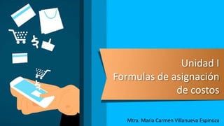 Unidad I
Formulas de asignación
de costos
Mtra. Maria Carmen Villanueva Espinoza
 