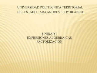 UNIDAD I
EXPRESIONES ALGEBRAICAS
FACTORIZACION
UNIVERSIDAD POLITECNICA TERRITORIAL
DEL ESTADO LARAANDRES ELOY BLANCO
 