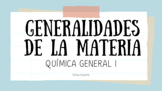 Generalidades
de la materia
QUÍMICA GENERAL I
Eloísa Vizcaíno
 