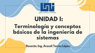 Terminología y conceptos
básicos de la ingeniería de
sistemas
UNIDAD I:
Docente: Ing. Araceli Torres López.
 