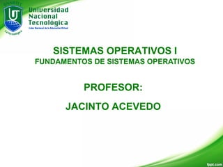 SISTEMAS OPERATIVOS I
FUNDAMENTOS DE SISTEMAS OPERATIVOS
PROFESOR:
JACINTO ACEVEDO
 