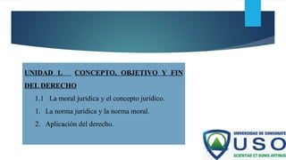UNIDAD 1. CONCEPTO, OBJETIVO Y FIN
DEL DERECHO
1.1 La moral jurídica y el concepto jurídico.
1. La norma jurídica y la norma moral.
2. Aplicación del derecho.
 