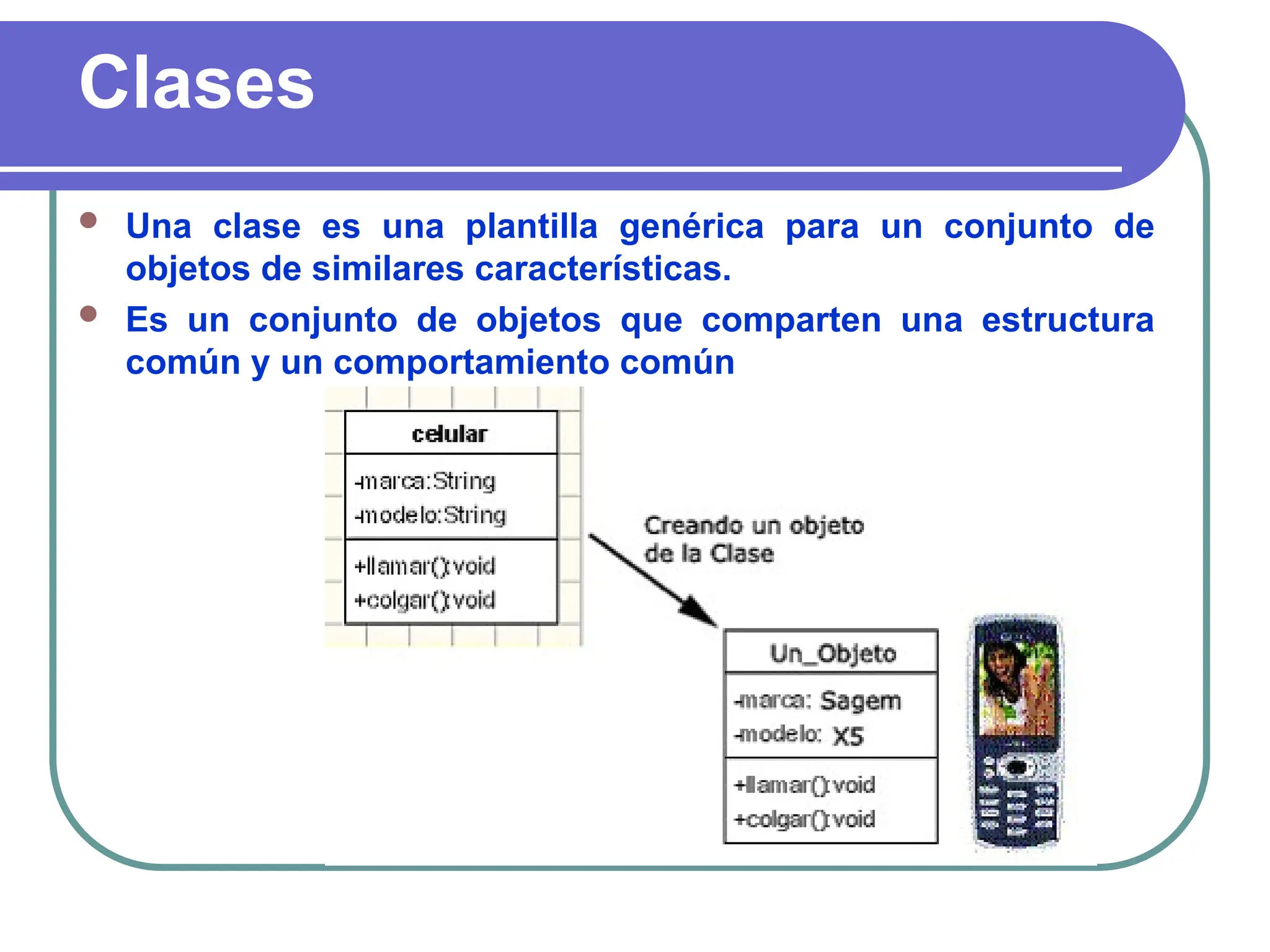 Clases
 Una clase es una plantilla genérica para un conjunto de
objetos de similares características.
 Es un conjunto de objetos que comparten una estructura
común y un comportamiento común
 
