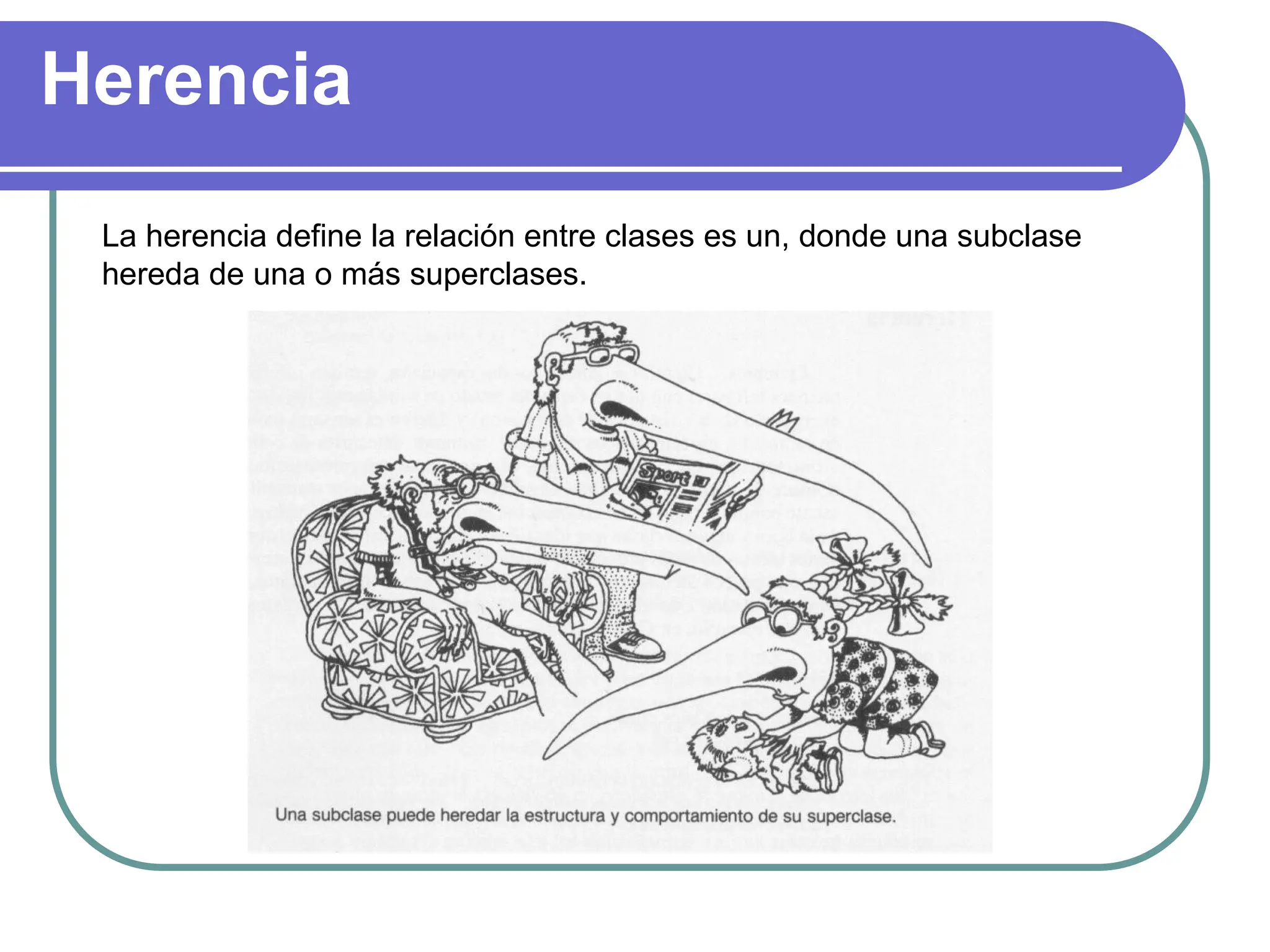 Herencia
La herencia define la relación entre clases es un, donde una subclase
hereda de una o más superclases.
 