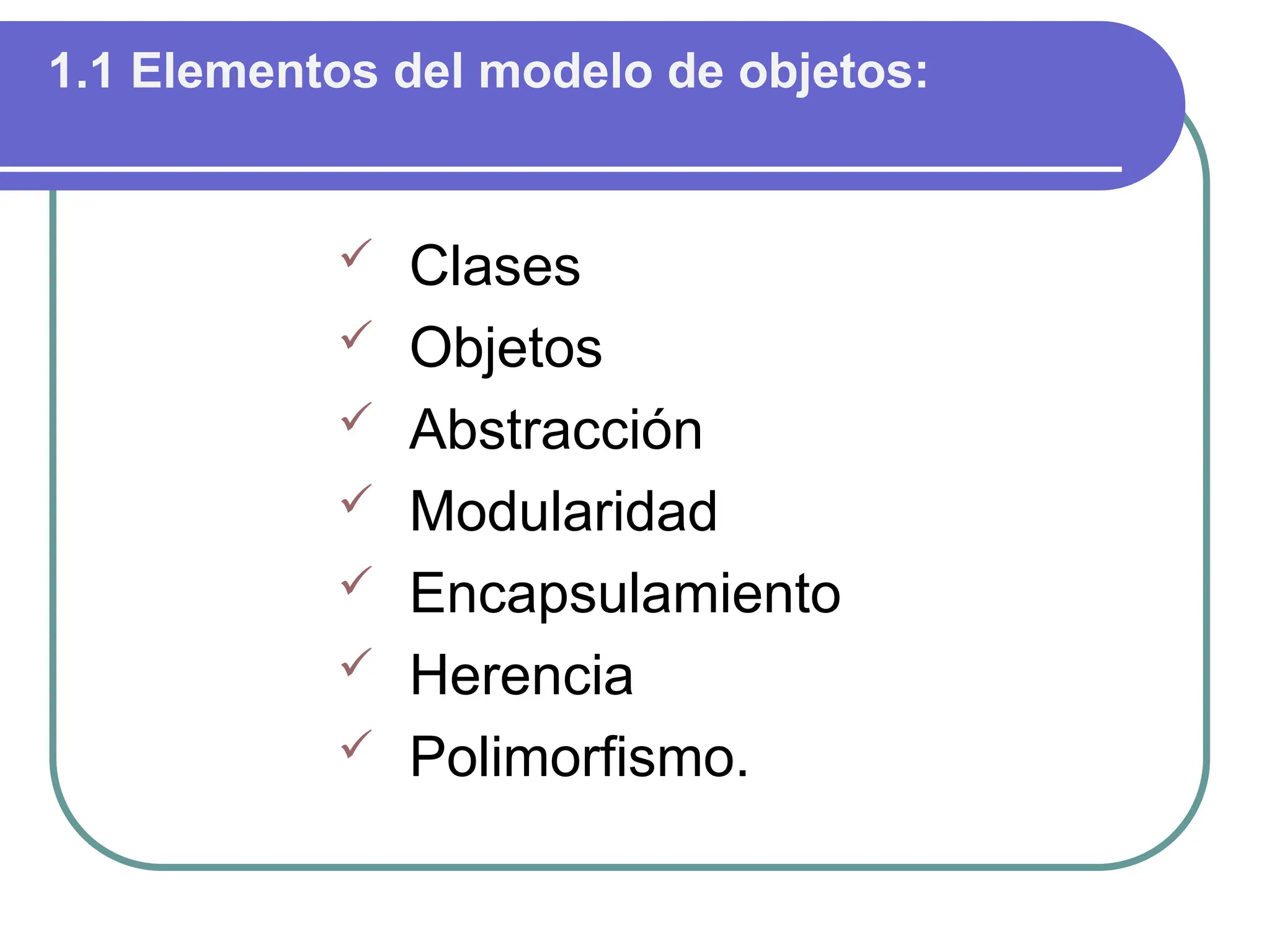 1.1 Elementos del modelo de objetos:
 Clases
 Objetos
 Abstracción
 Modularidad
 Encapsulamiento
 Herencia
 Polimorfismo.
 