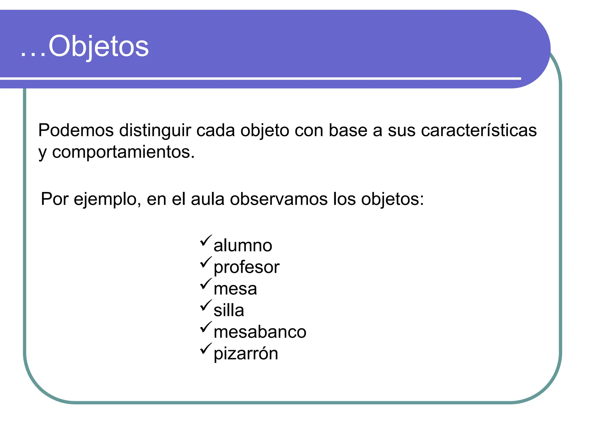 …Objetos
Podemos distinguir cada objeto con base a sus características
y comportamientos.
Por ejemplo, en el aula observamos los objetos:
alumno
profesor
mesa
silla
mesabanco
pizarrón
 