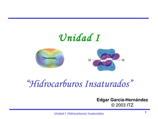 Unidad I. Hidrocarburos Insaturados 1
Unidad I
“Hidrocarburos Insaturados”
 
Edgar García-Hernández
© 2003 ITZ
 
