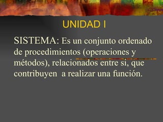 UNIDAD I SISTEMA:  Es un conjunto ordenado de procedimientos (operaciones y métodos), relacionados entre si, que contribuyen  a  realizar  una función. 