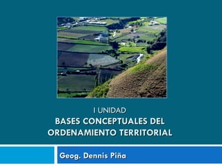I UNIDAD
 BASES CONCEPTUALES DEL
ORDENAMIENTO TERRITORIAL

  Geog. Dennis Piña
 