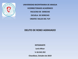 UNIVERSIDAD BICENTENARIA DE ARAGUA
VICERRECTORADO ACADÉMICO
FACULTAD DE DERECHO
ESCUELA DE DERECHO
CREATEC VALLES DEL TUY
DELITO DE ROBO AGRAVADO
INTEGRANTE
Lenis Miser
V-18.542.352
Charallave, Octubre de 2019
 