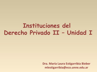 Instituciones del
Derecho Privado II – Unidad I
Dra. María Laura Estigarribia Bieber
mlestigarribia@eco.unne.edu.ar
 