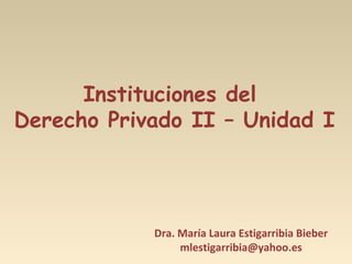 Instituciones del
Derecho Privado II – Unidad I
Dra. María Laura Estigarribia Bieber
mlestigarribia@yahoo.es
 