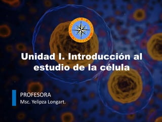 Unidad I. Introducción al
estudio de la célula
PROFESORA
Msc. Yelipza Longart.
 