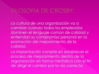  La cultura de una organización va a
  cambiar cuando todos los empleados
  dominen el lenguaje común de calidad y
  entiendan su compromiso personal en la
  promoción del mejoramiento de la
  calidad.
 La implantación consiste en establecer el
  proceso de mejoramiento dentro de la
  organización en forma metódica con el fin
  de dirigir el cambio por la vía correcta.
 