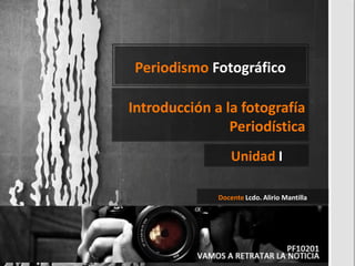 Periodismo Fotográfico 
Unidad I 
Introducción a la fotografía Periodística 
Docente Lcdo. Alirio Mantilla  