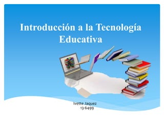 Introducción a la Tecnología
Educativa
Ivette Jaquez
13-6499
 