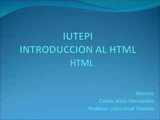 HTML

                        Alumno
       Carlos Jesús Hernández
   Profesor: julio cesar fuentes
 
