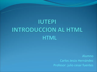 HTML

                         Alumno
       Carlos Jesús Hernández
   Profesor: julio cesar fuentes
 