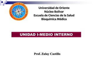 Universidad de Oriente
             Núcleo Bolívar
     Escuela de Ciencias de la Salud
          Bioquímica Médica




UNIDAD I-MEDIO INTERNO




     Prof. Zulay Castillo
 