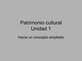 Patrimonio cultural
Unidad 1
Hacia un concepto ampliado
 