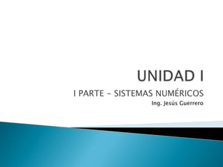 UNIDAD I I PARTE - SISTEMAS NUMÉRICOS  Ing. Jesús Guerrero 