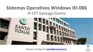 Sistemas Operativos Windows IEI-086
IP-CFT Santiago Centro
Docente: Luis Rojas M. lrojas16@santotomas.cl
 
