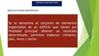 SISTEMAS CONSTRUCTIVOS
CONSTRUCTIVSOS
¿QUE ES UN SISTEMA CONSTRUCTIVO?
Se le denomina al conjunto de elementos
organizados de un edificio que tienen por
finalidad principal obtener un resultado
determinado, permiten elaborar; cimiento,
piso, muro y techo.
 