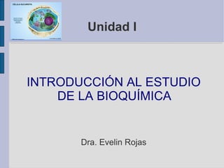 Unidad I INTRODUCCIÓN AL ESTUDIO DE LA BIOQUÍMICA  Dra. Evelin Rojas 