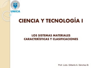 CIENCIA Y TECNOLOGÍA I
LOS SISTEMAS MATERIALES
CARACTERÍSTICAS Y CLASIFICACIONES
Prof. Lcdo. Gilberto A. Sánchez B.
 