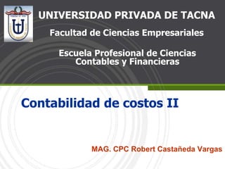 Contabilidad de costos II
MAG. CPC Robert Castañeda Vargas
UNIVERSIDAD PRIVADA DE TACNA
Facultad de Ciencias Empresariales
Escuela Profesional de Ciencias
Contables y Financieras
 