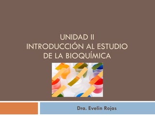UNIDAD II INTRODUCCIÓN AL ESTUDIO DE LA BIOQUÍMICA Dra. Evelin Rojas 