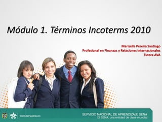 Módulo 1. Términos Incoterms 2010
                                           Marisella Pereira Santiago
                 Profesional en Finanzas y Relaciones Internacionales
                                                          Tutora AVA
 