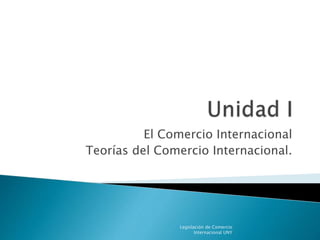 El Comercio Internacional
Teorías del Comercio Internacional.
Legislación de Comercio
Internacional UNY
 